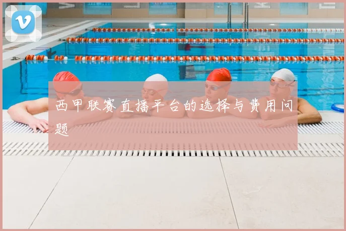 西甲联赛直播平台的选择与费用问题