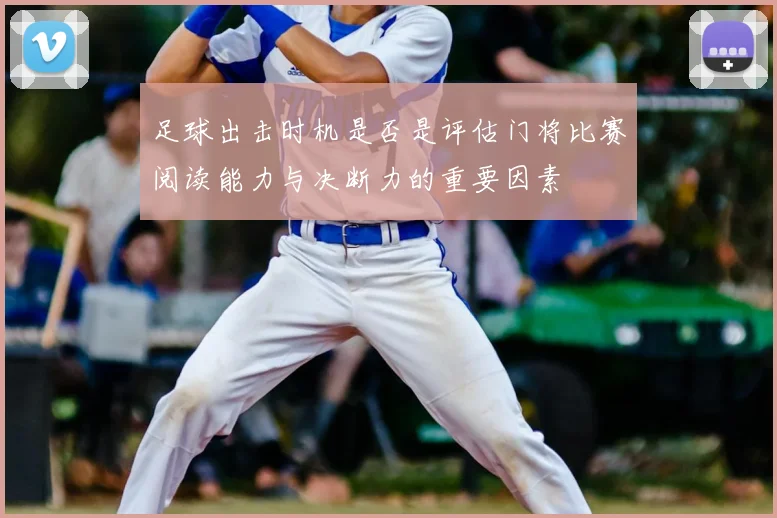 足球出击时机是否是评估门将比赛阅读能力与决断力的重要因素