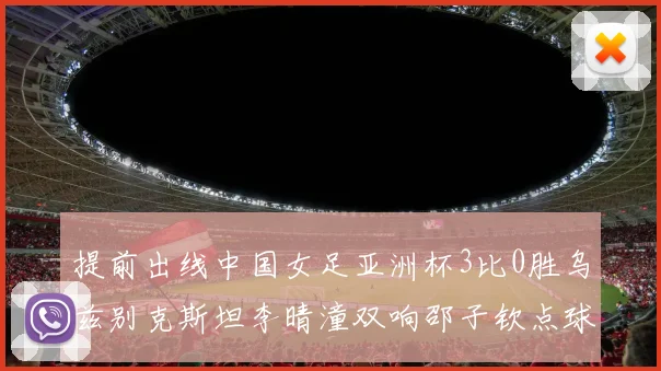 提前出线中国女足亚洲杯3比0胜乌兹别克斯坦李晴潼双响邵子钦点球